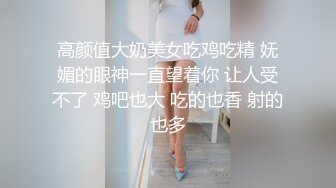 高颜值大奶美女吃鸡吃精 妩媚的眼神一直望着你 让人受不了 鸡吧也大 吃的也香 射的也多