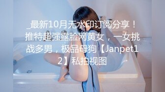 _最新10月无水印订阅分享！推特超强露脸网黄女，一女挑战多男，极品母狗【Janpet12】私拍视图