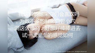   我这样的炮架你们会喜欢吗，为数不多的鲜嫩白皙小穴，洞这么漂亮，好想好棒棒进去试一试里面的感觉如何