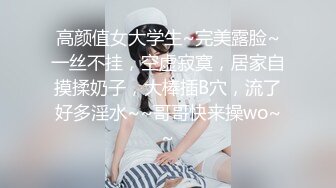 高颜值女大学生~完美露脸~一丝不挂，空虚寂寞，居家自摸揉奶子，大棒插B穴，流了好多淫水~~哥哥快来操wo~~