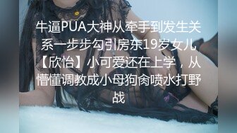 牛逼PUA大神从牵手到发生关系一步步勾引房东19岁女儿【欣怡】小可爱还在上学，从懵懂调教成小母狗肏喷水打野战