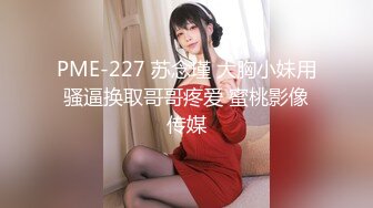 PME-227 苏念瑾 大胸小妹用骚逼换取哥哥疼爱 蜜桃影像传媒