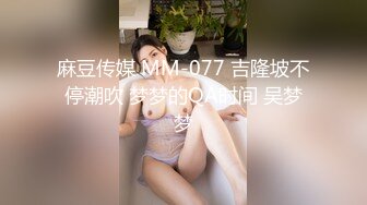 麻豆传媒 MM-077 吉隆坡不停潮吹 梦梦的QA时间 吴梦梦