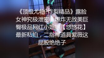 《顶级尤物?炸裂精品》露脸女神究极泄密！爆炸无敌美巨臀极品网红小姐姐【悠悠花】最新私拍，二指禅道具紫薇这屁股绝绝子