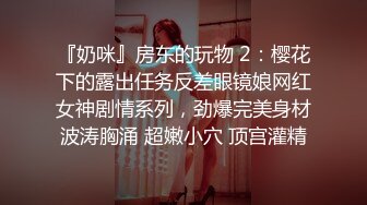 『奶咪』房东的玩物 2：樱花下的露出任务反差眼镜娘网红女神剧情系列，劲爆完美身材波涛胸涌 超嫩小穴 顶宫灌精