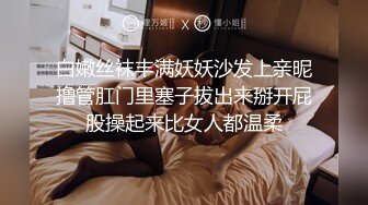 白嫩丝袜丰满妖妖沙发上亲昵撸管肛门里塞子拔出来掰开屁股操起来比女人都温柔