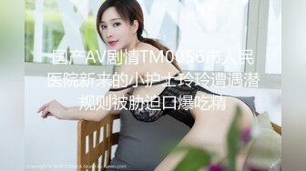 国产AV剧情TM0056市人民医院新来的小护士玲玲遭遇潜规则被胁迫口爆吃精