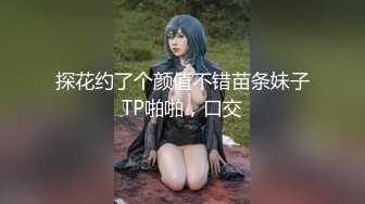 探花约了个颜值不错苗条妹子TP啪啪，口交