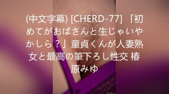 (中文字幕) [CHERD-77] 「初めてがおばさんと生じゃいやかしら？」童貞くんが人妻熟女と最高の筆下ろし性交 椿原みゆ