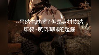 ~虽然生过孩子但是身材依然炸裂~吭吭唧唧的超骚