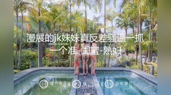 漫展的jk妹妹真反差骚逼一抓一个准-闺蜜-熟妇