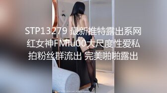 STP13279 最新推特露出系网红女神FMiu00大尺度性爱私拍粉丝群流出 完美啪啪露出