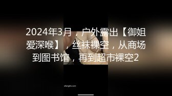 2024年3月，户外露出【御姐爱深喉】，丝袜裸空，从商场到图书馆，再到超市裸空2