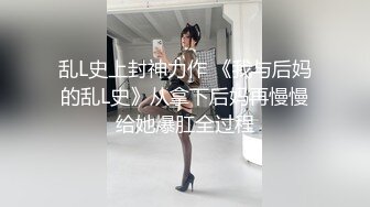 乱L史上封神力作 《我与后妈的乱L史》从拿下后妈再慢慢给她爆肛全过程