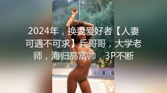 2024年，换妻爱好者【人妻可遇不可求】兵哥哥，大学老师，海归高富帅，3P不断