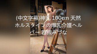 (中文字幕)神乳 100cm 天然ホルスタインの爆乳介護ヘルパー 若槻みづな