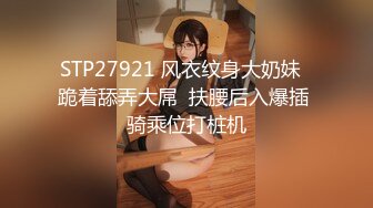 STP27921 风衣纹身大奶妹  跪着舔弄大屌  扶腰后入爆插 骑乘位打桩机