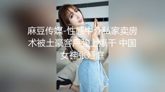 麻豆传媒-性感中介私家卖房术被土豪客戶強上爆干 中国女神张娅庭