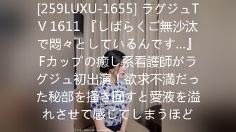 [259LUXU-1655] ラグジュTV 1611 『しばらくご無沙汰で悶々としているんです…』Fカップの癒し系看護師がラグジュ初出演！欲求不満だった秘部を掻き回すと愛液を溢れさせて感じてしまうほど