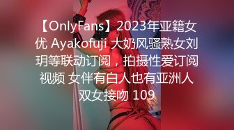 【OnlyFans】2023年亚籍女优 Ayakofuji 大奶风骚熟女刘玥等联动订阅，拍摄性爱订阅视频 女伴有白人也有亚洲人双女接吻 109