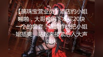 【搞珠宝营业员】酒店约小姐啪啪，大哥舍得下本买20块一个的套套，连续作战把小姐姐插爽，站起来搂紧后入大声叫床