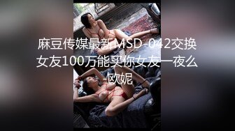 麻豆传媒最新MSD-042交换女友100万能买你女友一夜么-欧妮